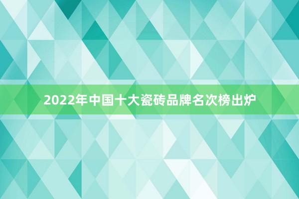 2022年中国十大瓷砖品牌名次榜出炉