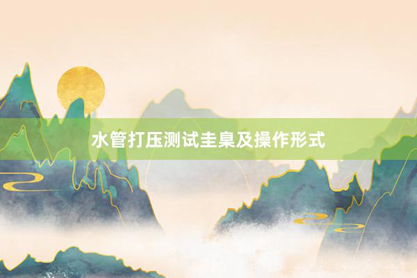 水管打压测试圭臬及操作形式