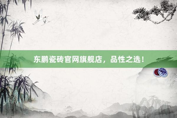 东鹏瓷砖官网旗舰店，品性之选！